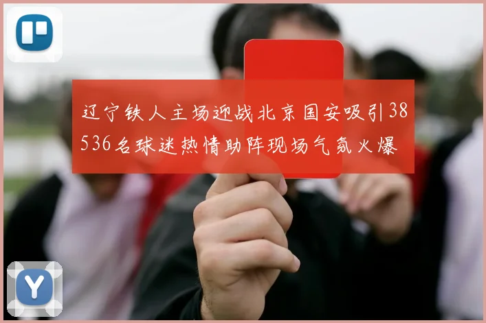 辽宁铁人主场迎战北京国安吸引38536名球迷热情助阵现场气氛火爆