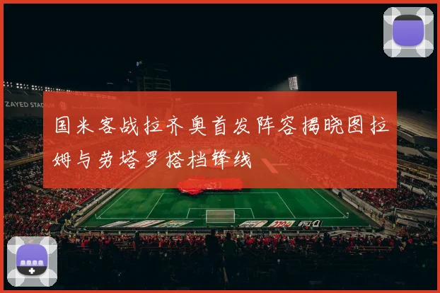 国米客战拉齐奥首发阵容揭晓图拉姆与劳塔罗搭档锋线