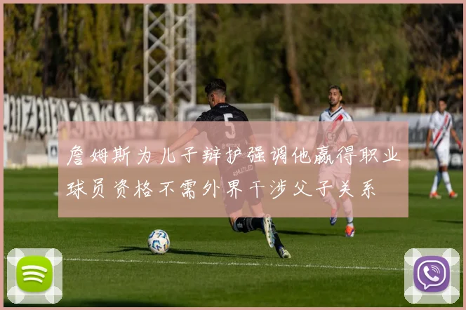 詹姆斯为儿子辩护强调他赢得职业球员资格不需外界干涉父子关系