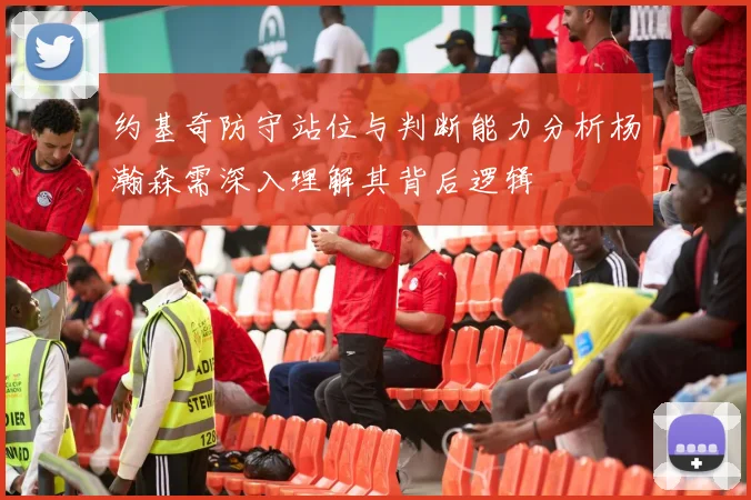 约基奇防守站位与判断能力分析杨瀚森需深入理解其背后逻辑