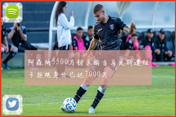 阿森纳5500万镑求购吉马良斯遭纽卡拒绝身价已达7000万