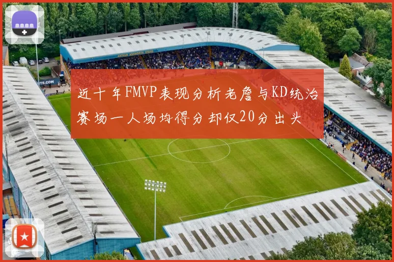 近十年FMVP表现分析老詹与KD统治赛场一人场均得分却仅20分出头