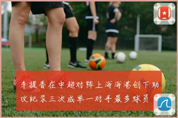 李提香在中超对阵上海海港创下助攻纪录三次成单一对手最多球员