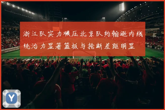 浙江队实力碾压北京队约翰逊内线统治力显著篮板与抢断差距明显