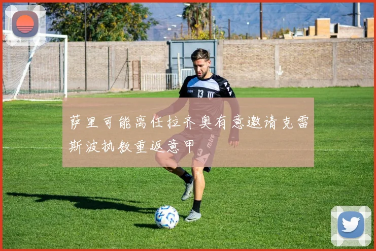 萨里可能离任拉齐奥有意邀请克雷斯波执教重返意甲