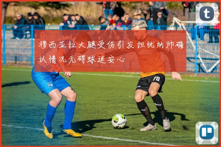 穆西亚拉大腿受伤引发担忧纳帅确认情况无碍球迷安心