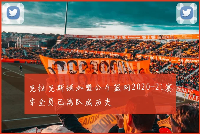 克拉克斯顿加盟公牛篮网2020-21赛季全员已离队成历史