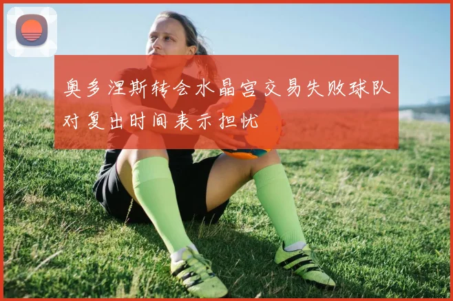 奥多涅斯转会水晶宫交易失败球队对复出时间表示担忧
