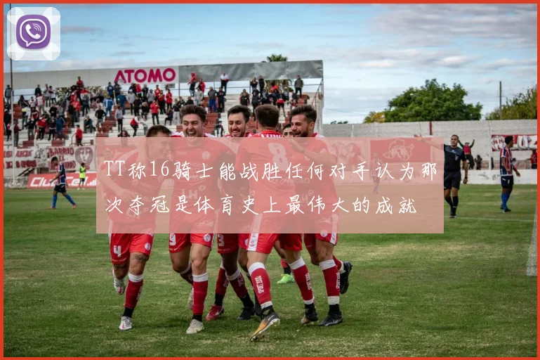 TT称16骑士能战胜任何对手认为那次夺冠是体育史上最伟大的成就