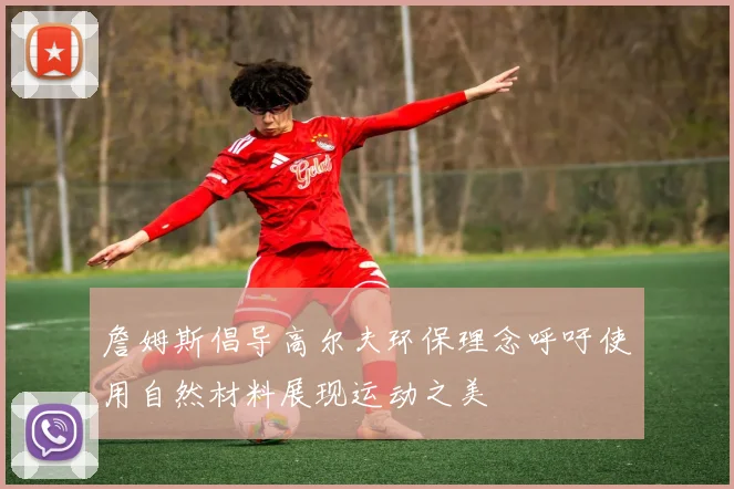 詹姆斯倡导高尔夫环保理念呼吁使用自然材料展现运动之美