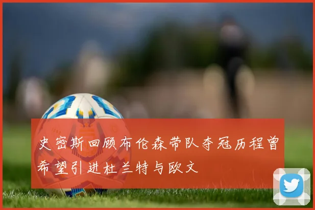 史密斯回顾布伦森带队夺冠历程曾希望引进杜兰特与欧文