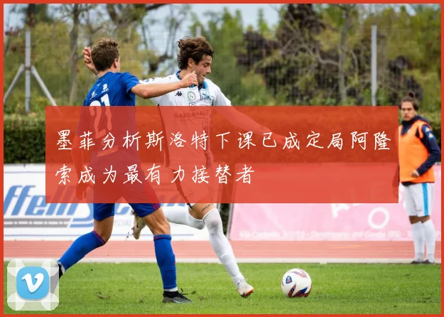 墨菲分析斯洛特下课已成定局阿隆索成为最有力接替者