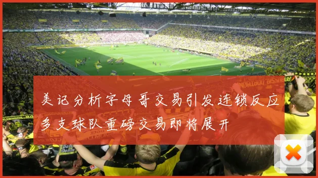 美记分析字母哥交易引发连锁反应多支球队重磅交易即将展开