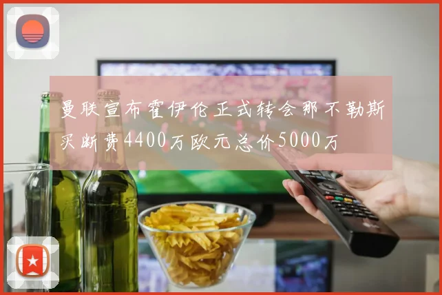曼联宣布霍伊伦正式转会那不勒斯买断费4400万欧元总价5000万