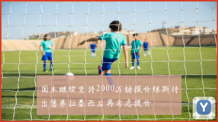 国米继续坚持2000万镑报价琼斯待出售弗拉泰西后再考虑提价