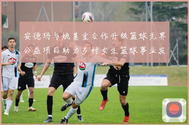 安德玛与姚基金合作升级篮球无界公益项目助力乡村女生篮球事业发展