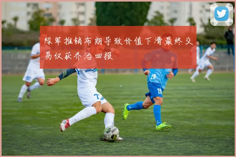 绿军推销布朗导致价值下滑最终交易仅获乔治回报