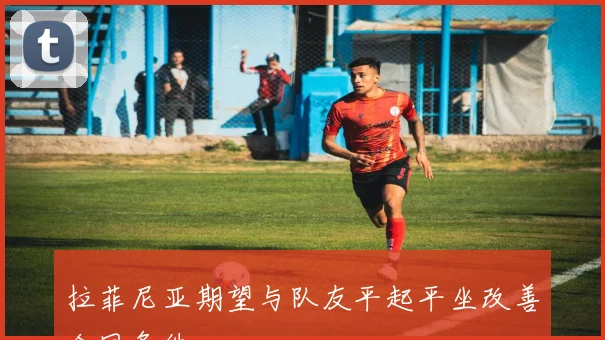 拉菲尼亚期望与队友平起平坐改善合同条件