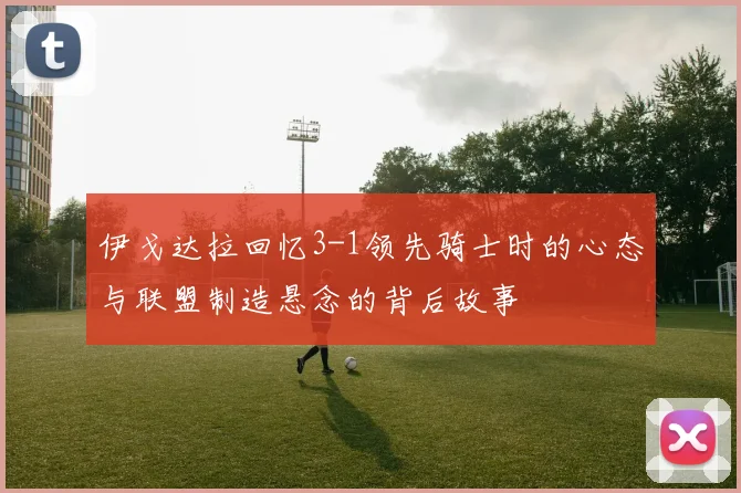 伊戈达拉回忆3-1领先骑士时的心态与联盟制造悬念的背后故事