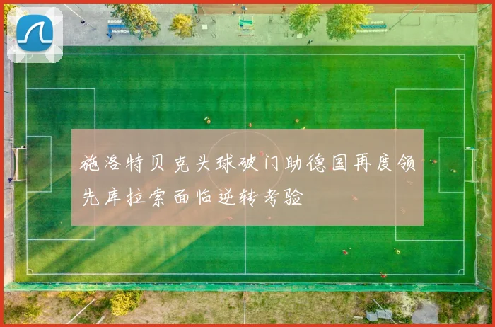 施洛特贝克头球破门助德国再度领先库拉索面临逆转考验