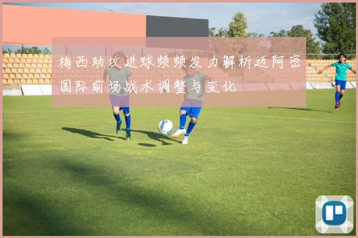 梅西助攻进球频频发力解析迈阿密国际前场战术调整与变化