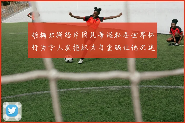 胡梅尔斯怒斥因凡蒂诺私吞世界杯行为令人发指权力与金钱让他沉迷不已