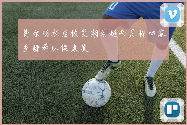 费尔明术后恢复期或超两月将回家乡静养以促康复