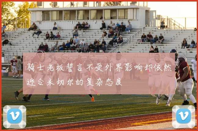 骑士老板誓言不受外界影响却依然迎合米切尔的复杂态度