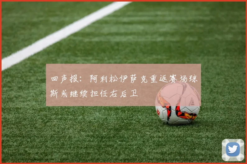 回声报：阿利松伊萨克重返赛场琼斯或继续担任右后卫