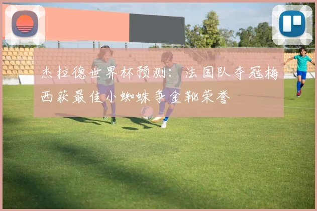 杰拉德世界杯预测：法国队夺冠梅西获最佳小蜘蛛争金靴荣誉