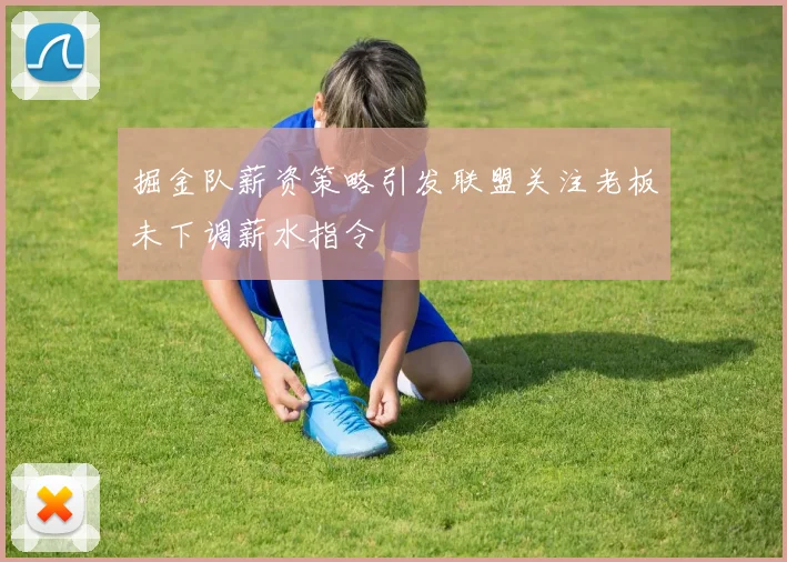 掘金队薪资策略引发联盟关注老板未下调薪水指令