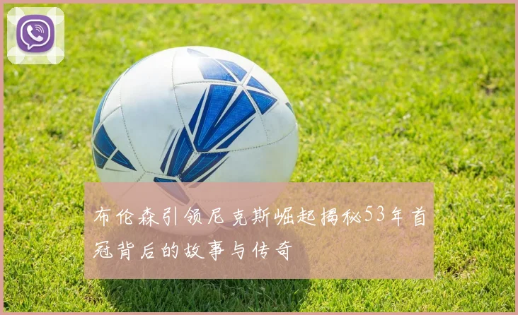 布伦森引领尼克斯崛起揭秘53年首冠背后的故事与传奇