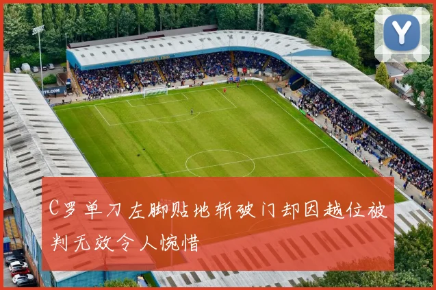 C罗单刀左脚贴地斩破门却因越位被判无效令人惋惜