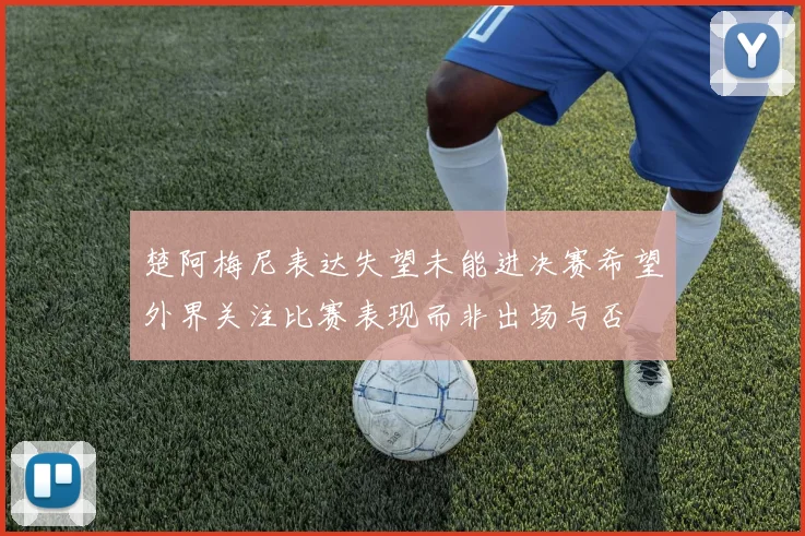 楚阿梅尼表达失望未能进决赛希望外界关注比赛表现而非出场与否