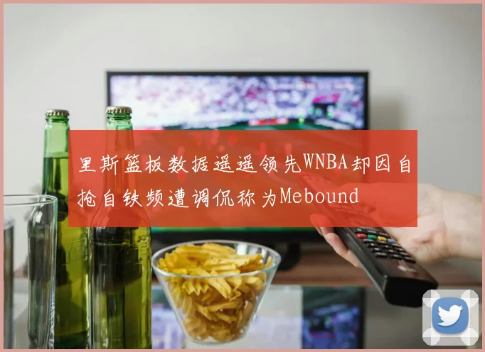 里斯篮板数据遥遥领先WNBA却因自抢自铁频遭调侃称为Mebound
