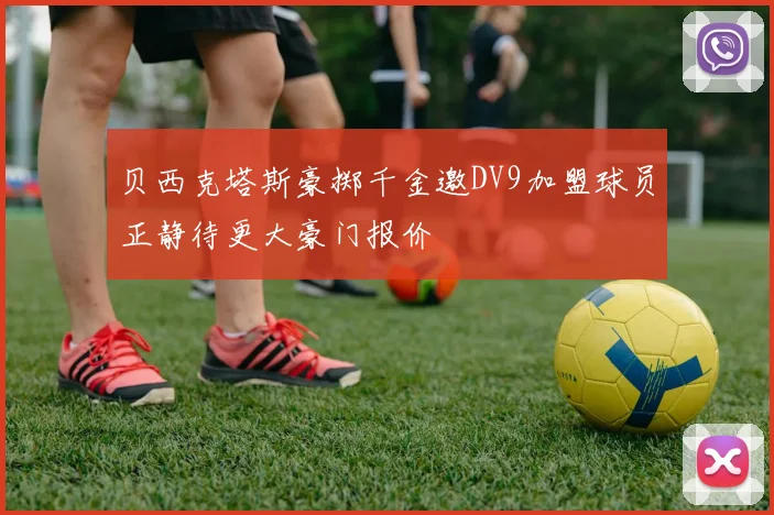 贝西克塔斯豪掷千金邀DV9加盟球员正静待更大豪门报价