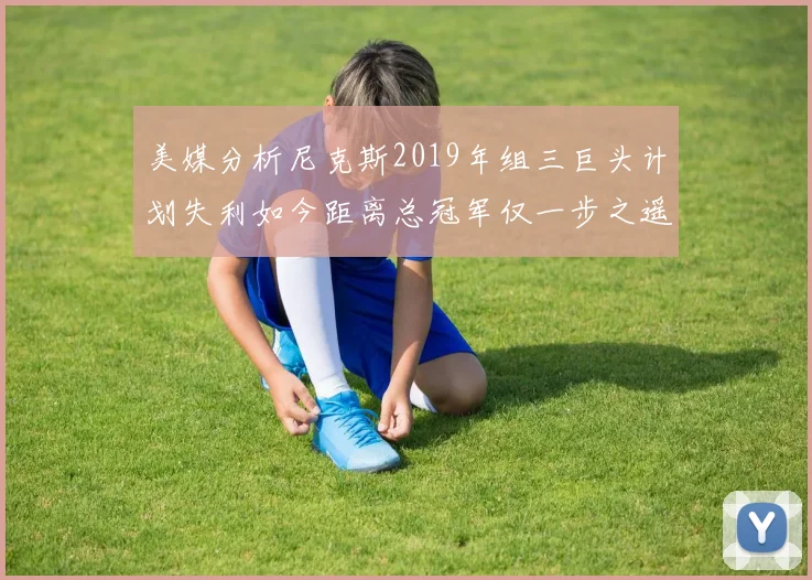 美媒分析尼克斯2019年组三巨头计划失利如今距离总冠军仅一步之遥