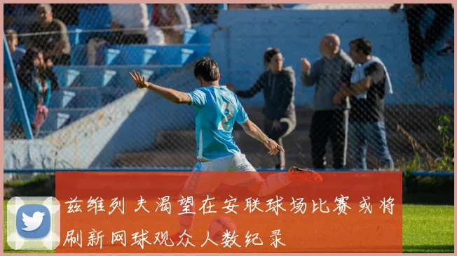 兹维列夫渴望在安联球场比赛或将刷新网球观众人数纪录