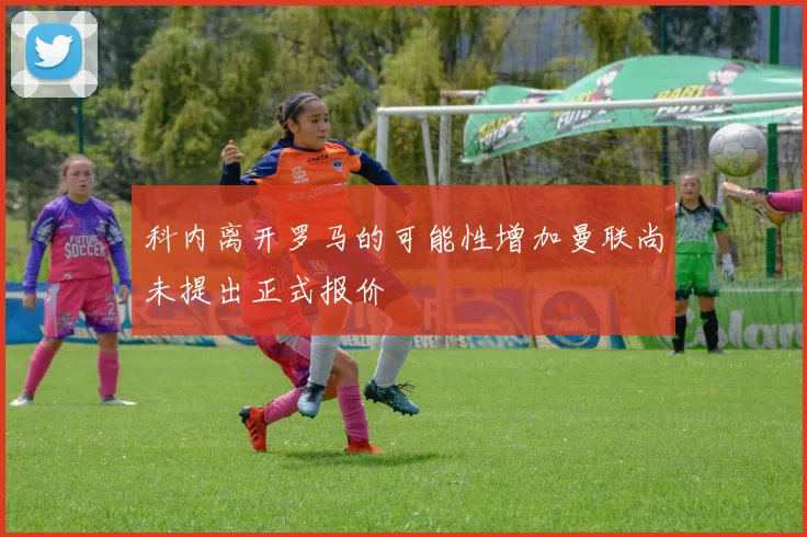 科内离开罗马的可能性增加曼联尚未提出正式报价