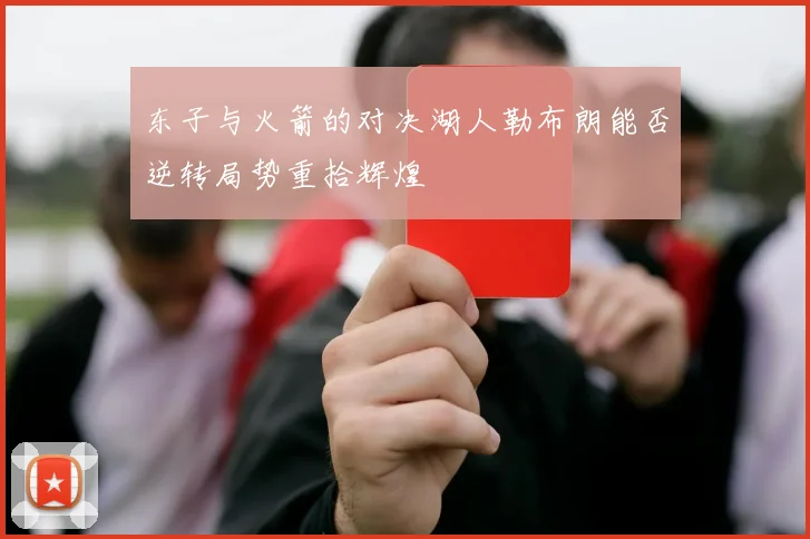 东子与火箭的对决湖人勒布朗能否逆转局势重拾辉煌