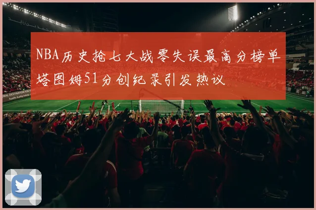 NBA历史抢七大战零失误最高分榜单塔图姆51分创纪录引发热议