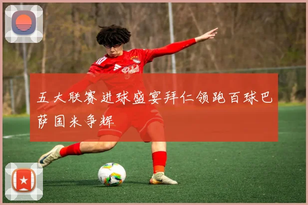 五大联赛进球盛宴拜仁领跑百球巴萨国米争辉