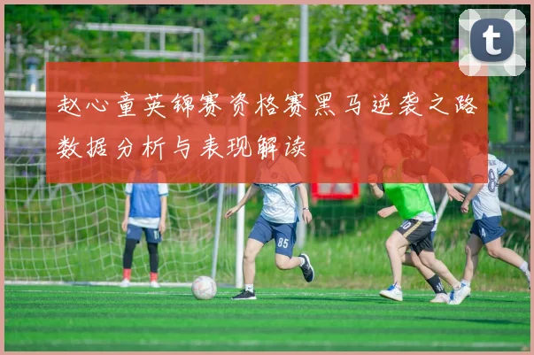 赵心童英锦赛资格赛黑马逆袭之路数据分析与表现解读