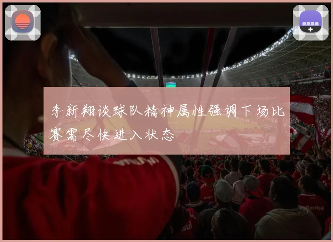 李新翔谈球队精神属性强调下场比赛需尽快进入状态