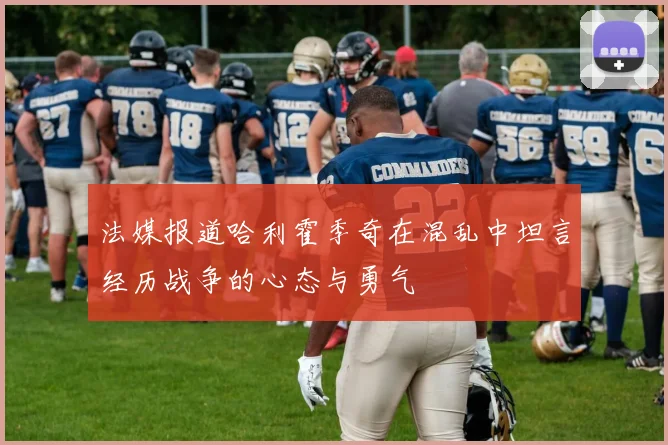 法媒报道哈利霍季奇在混乱中坦言经历战争的心态与勇气