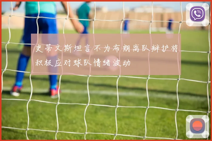 史蒂文斯坦言不为布朗离队辩护将积极应对球队情绪波动