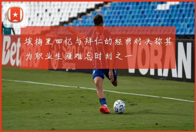 埃梅里回忆与拜仁的经典对决称其为职业生涯难忘时刻之一