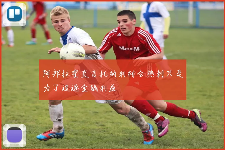阿邦拉霍直言托纳利转会热刺只是为了追逐金钱利益